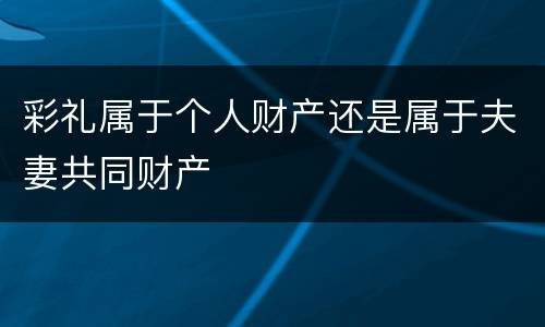 彩礼属于个人财产还是属于夫妻共同财产