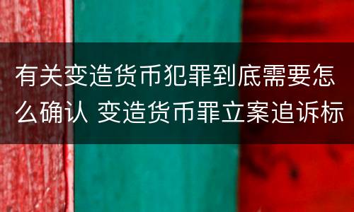 有关变造货币犯罪到底需要怎么确认 变造货币罪立案追诉标准