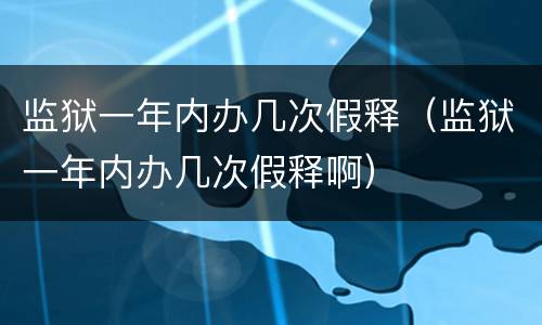 监狱一年内办几次假释（监狱一年内办几次假释啊）