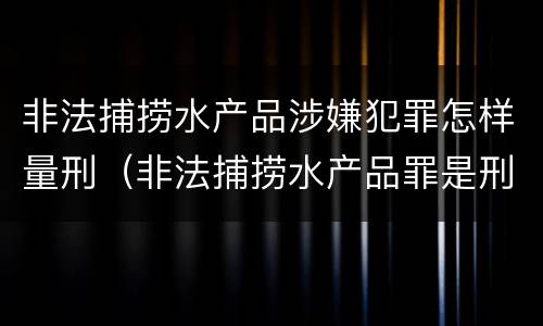 非法捕捞水产品涉嫌犯罪怎样量刑（非法捕捞水产品罪是刑事案件吗）