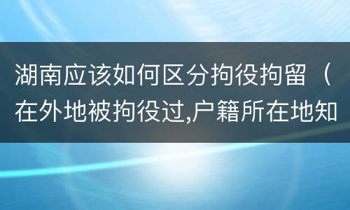 湖南应该如何区分拘役拘留（在外地被拘役过,户籍所在地知道吗）