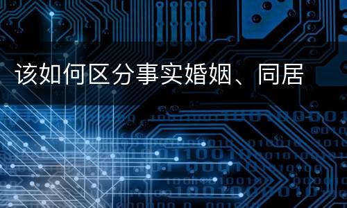 该如何区分事实婚姻、同居