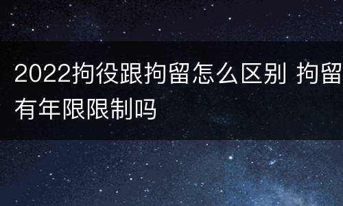 2022拘役跟拘留怎么区别 拘留有年限限制吗