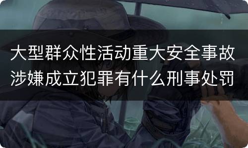 大型群众性活动重大安全事故涉嫌成立犯罪有什么刑事处罚