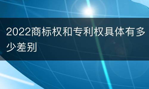 2022商标权和专利权具体有多少差别