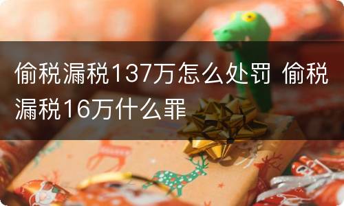 偷税漏税137万怎么处罚 偷税漏税16万什么罪