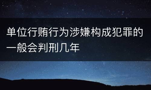 单位行贿行为涉嫌构成犯罪的一般会判刑几年