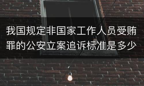 我国规定非国家工作人员受贿罪的公安立案追诉标准是多少