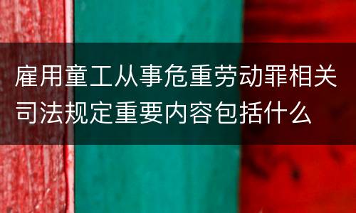 雇用童工从事危重劳动罪相关司法规定重要内容包括什么