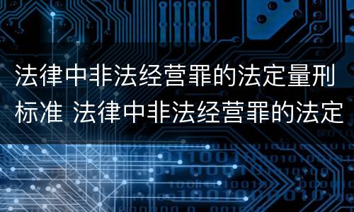 法律中非法经营罪的法定量刑标准 法律中非法经营罪的法定量刑标准是