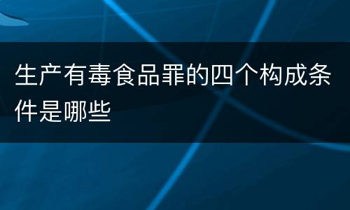 生产有毒食品罪的四个构成条件是哪些