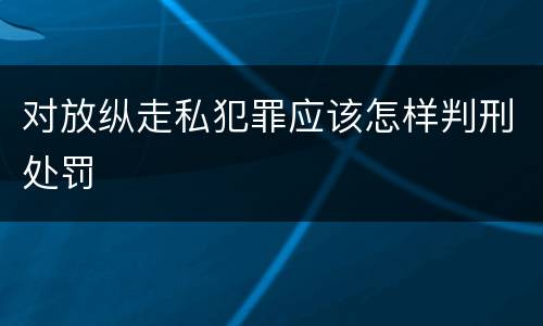 对放纵走私犯罪应该怎样判刑处罚