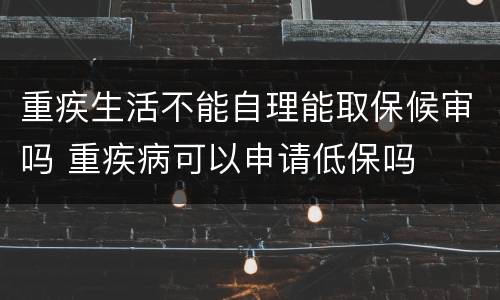 重疾生活不能自理能取保候审吗 重疾病可以申请低保吗