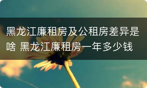 黑龙江廉租房及公租房差异是啥 黑龙江廉租房一年多少钱