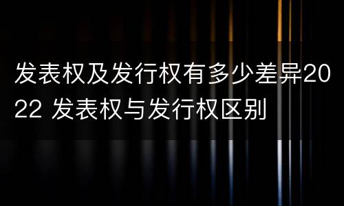 发表权及发行权有多少差异2022 发表权与发行权区别