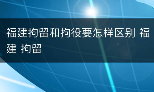 福建拘留和拘役要怎样区别 福建 拘留