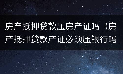 房产抵押贷款压房产证吗（房产抵押贷款产证必须压银行吗）