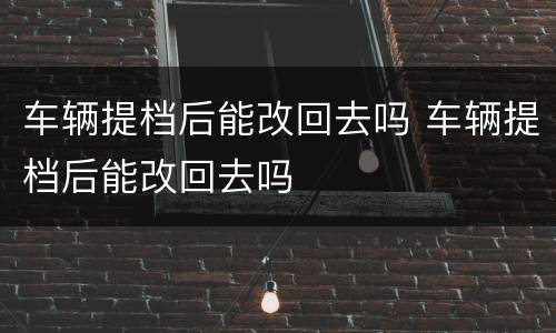 车辆提档后能改回去吗 车辆提档后能改回去吗