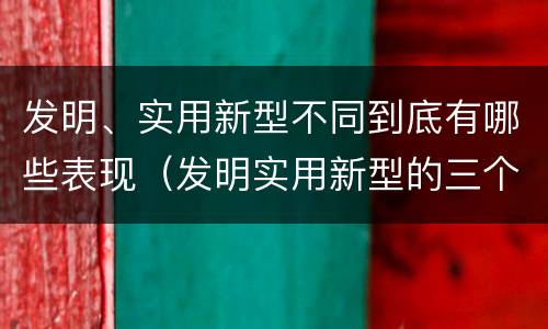 发明、实用新型不同到底有哪些表现（发明实用新型的三个特点）