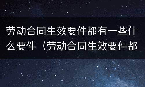 劳动合同生效要件都有一些什么要件（劳动合同生效要件都有一些什么要件呢）