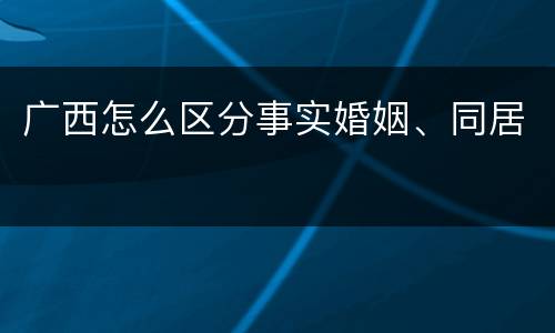 广西怎么区分事实婚姻、同居