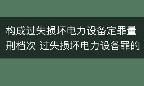 构成过失损坏电力设备定罪量刑档次 过失损坏电力设备罪的构成要件