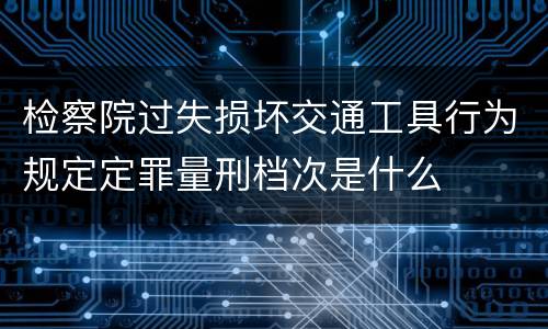 检察院过失损坏交通工具行为规定定罪量刑档次是什么