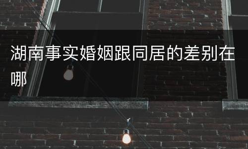 湖南事实婚姻跟同居的差别在哪