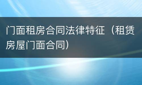 门面租房合同法律特征（租赁房屋门面合同）