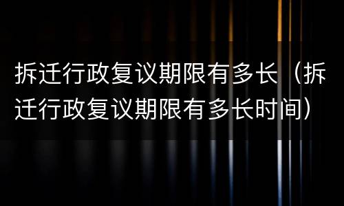 拆迁行政复议期限有多长（拆迁行政复议期限有多长时间）