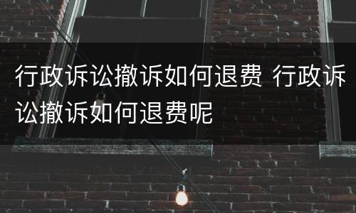 行政诉讼撤诉如何退费 行政诉讼撤诉如何退费呢