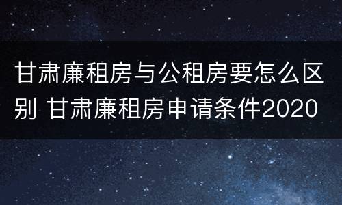 甘肃廉租房与公租房要怎么区别 甘肃廉租房申请条件2020