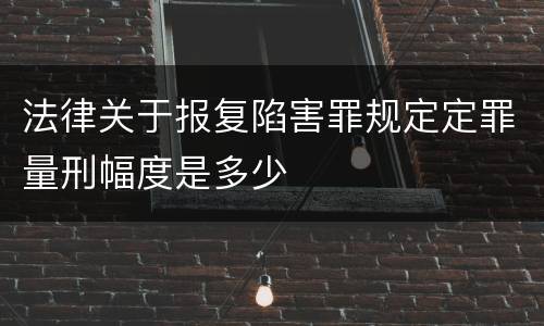 法律关于报复陷害罪规定定罪量刑幅度是多少