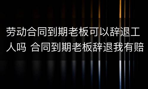 劳动合同到期老板可以辞退工人吗 合同到期老板辞退我有赔偿金吗?