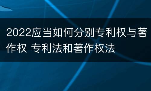 2022应当如何分别专利权与著作权 专利法和著作权法