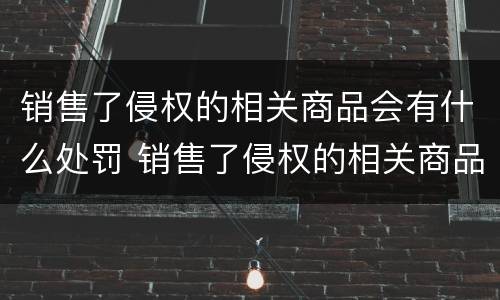 销售了侵权的相关商品会有什么处罚 销售了侵权的相关商品会有什么处罚依据