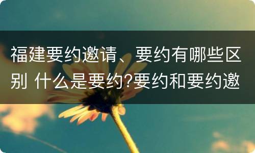 福建要约邀请、要约有哪些区别 什么是要约?要约和要约邀请有何区别