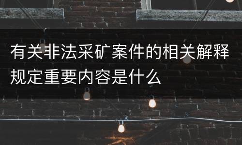 有关非法采矿案件的相关解释规定重要内容是什么