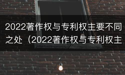 2022著作权与专利权主要不同之处（2022著作权与专利权主要不同之处有哪些）