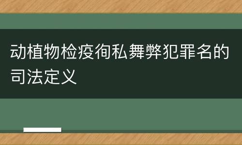 动植物检疫徇私舞弊犯罪名的司法定义