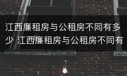 江西廉租房与公租房不同有多少 江西廉租房与公租房不同有多少套