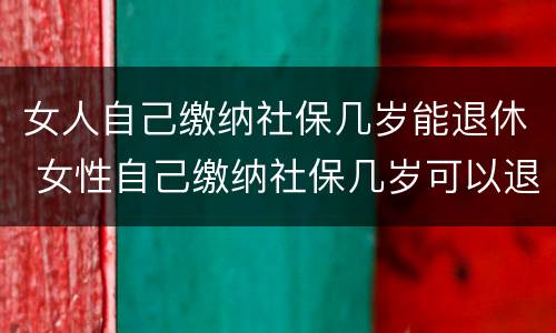 女人自己缴纳社保几岁能退休 女性自己缴纳社保几岁可以退休