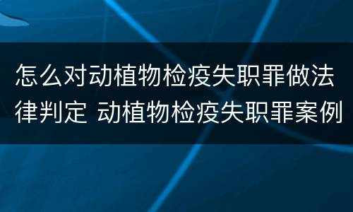 怎么对动植物检疫失职罪做法律判定 动植物检疫失职罪案例