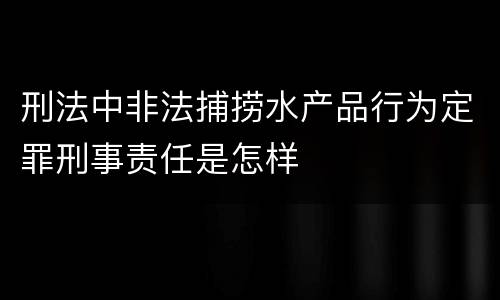 刑法中非法捕捞水产品行为定罪刑事责任是怎样