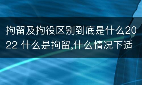 拘留及拘役区别到底是什么2022 什么是拘留,什么情况下适用拘留