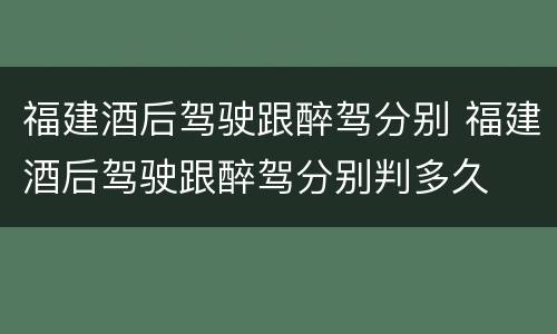 福建酒后驾驶跟醉驾分别 福建酒后驾驶跟醉驾分别判多久