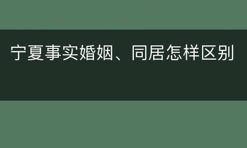 宁夏事实婚姻、同居怎样区别