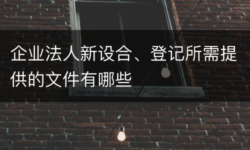 企业法人新设合、登记所需提供的文件有哪些