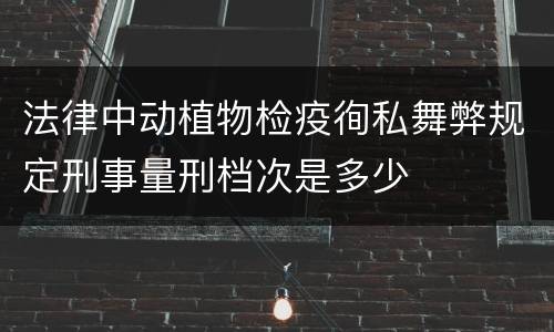 法律中动植物检疫徇私舞弊规定刑事量刑档次是多少