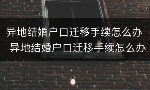 异地结婚户口迁移手续怎么办 异地结婚户口迁移手续怎么办